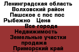 Ленинградская область Волховский район Пашское с/пос пос. Рыбежно › Цена ­ 1 000 000 - Все города Недвижимость » Земельные участки продажа   . Приморский край,Спасск-Дальний г.